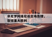 开云体育中国-关于辛尼罗阿维尼翁主场告捷，取得重大胜利的信息