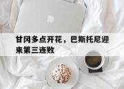 开云体育平台APP-甘冈多点开花，巴斯托尼迎来第三连败的简单介绍