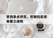 开云体育平台APP-甘冈多点开花，巴斯托尼迎来第三连败的简单介绍
