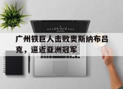 开云体育app-广州铁巨人击败奥斯纳布吕克，逼近亚洲冠军的简单介绍