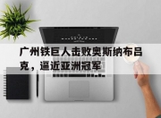 开云体育app-广州铁巨人击败奥斯纳布吕克，逼近亚洲冠军的简单介绍
