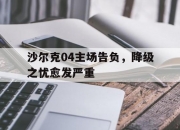 开云体育登录-沙尔克04主场告负，降级之忧愈发严重