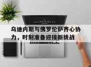开云体育中国-乌迪内斯与佛罗伦萨齐心协力，时刻准备迎接新挑战的简单介绍