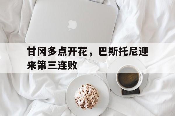 甘冈多点开花，巴斯托尼迎来第三连败的简单介绍