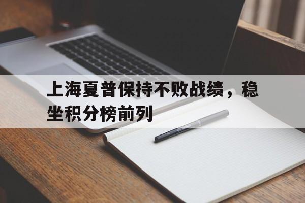 包含上海夏普保持不败战绩，稳坐积分榜前列的词条
