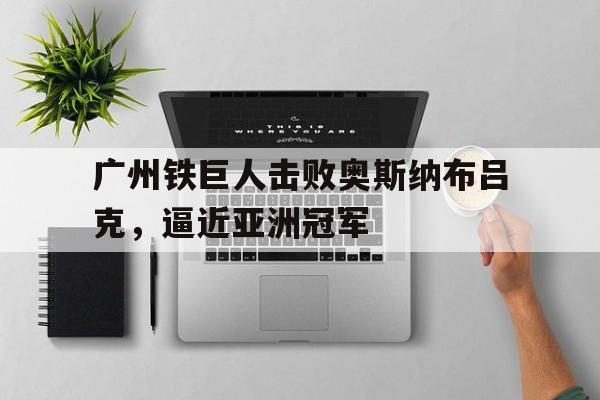 广州铁巨人击败奥斯纳布吕克，逼近亚洲冠军的简单介绍