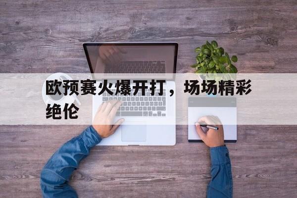 欧预赛火爆开打，场场精彩绝伦的简单介绍