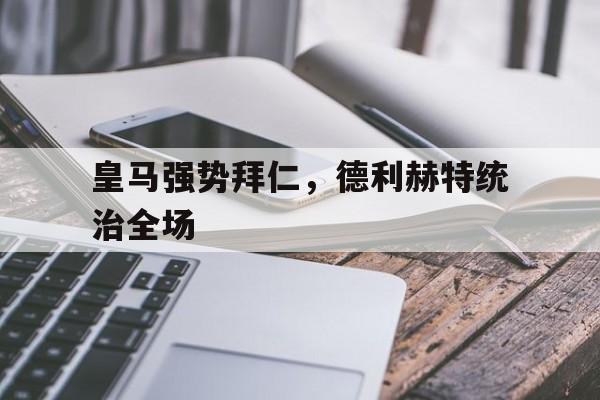 关于皇马强势拜仁，德利赫特统治全场的信息